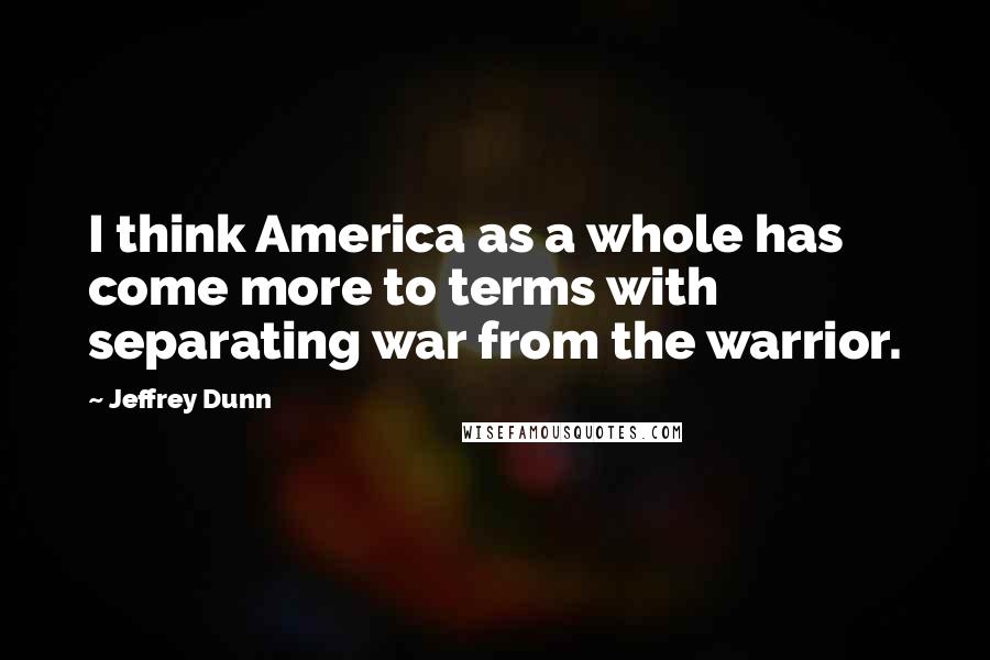Jeffrey Dunn Quotes: I think America as a whole has come more to terms with separating war from the warrior.