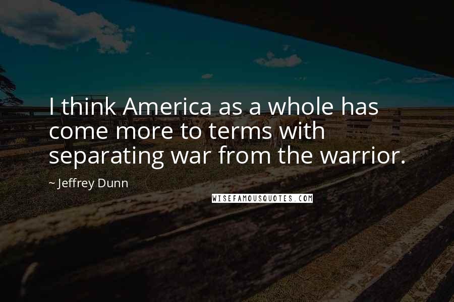 Jeffrey Dunn Quotes: I think America as a whole has come more to terms with separating war from the warrior.