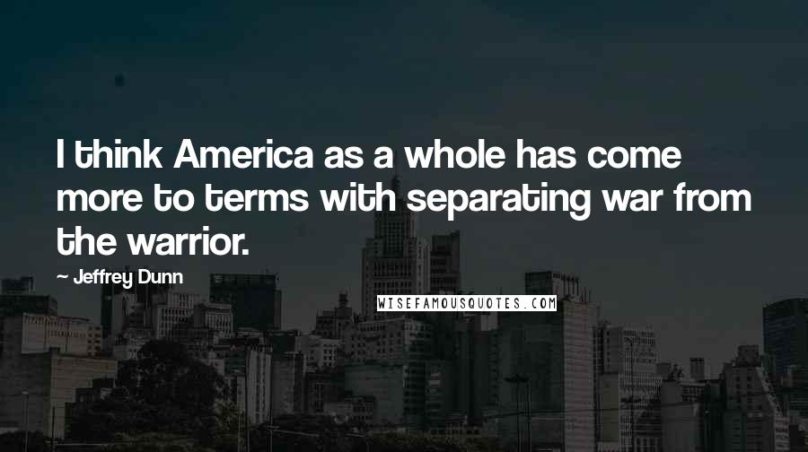 Jeffrey Dunn Quotes: I think America as a whole has come more to terms with separating war from the warrior.