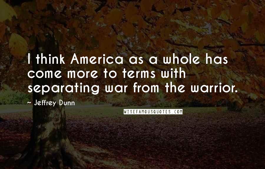 Jeffrey Dunn Quotes: I think America as a whole has come more to terms with separating war from the warrior.