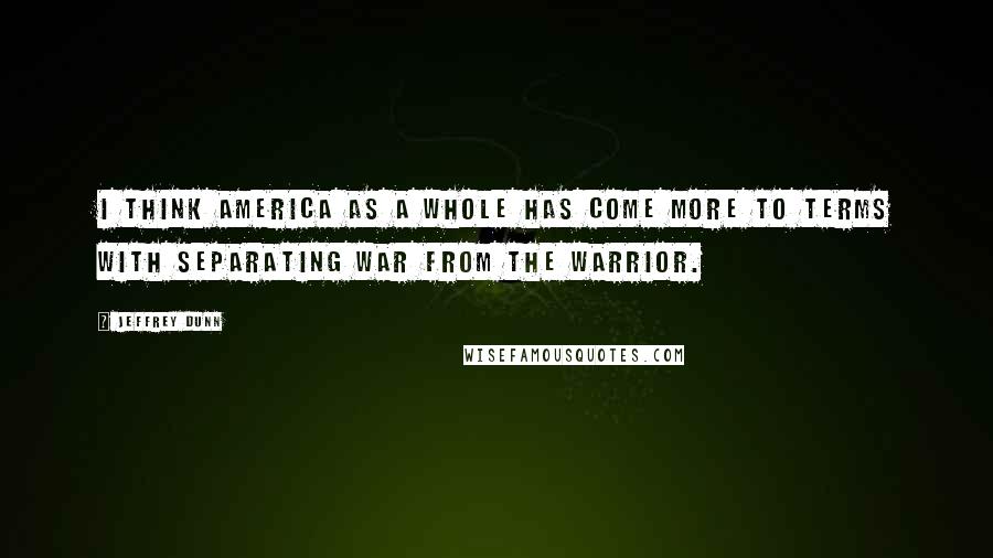 Jeffrey Dunn Quotes: I think America as a whole has come more to terms with separating war from the warrior.