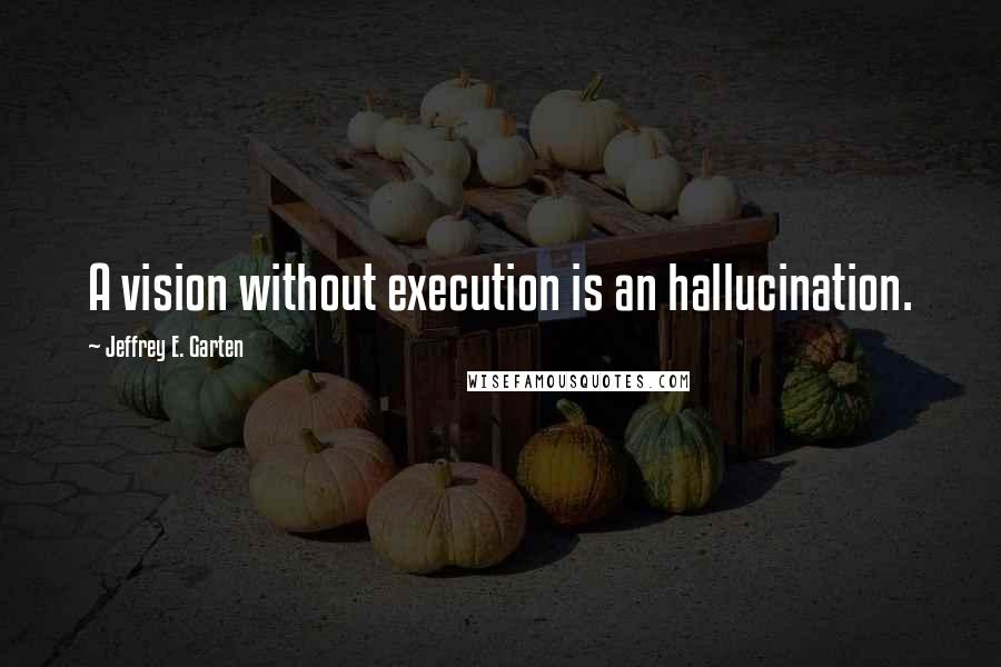 Jeffrey E. Garten Quotes: A vision without execution is an hallucination.