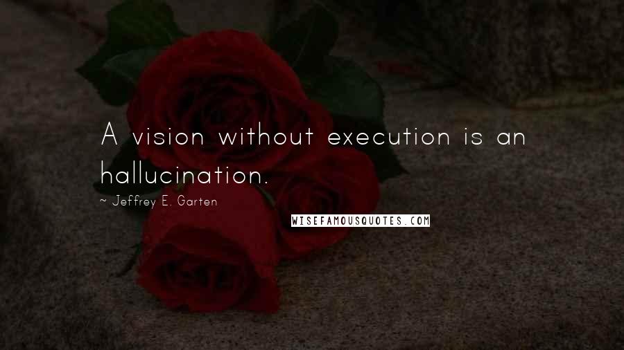 Jeffrey E. Garten Quotes: A vision without execution is an hallucination.