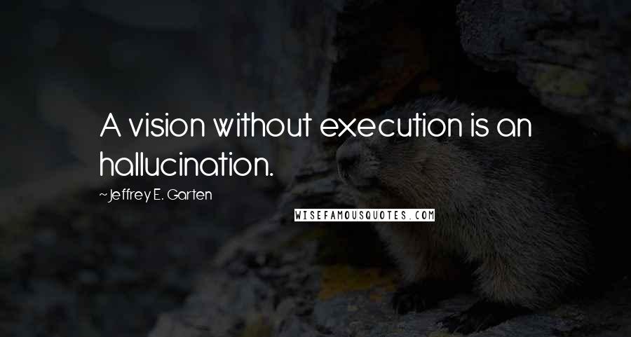 Jeffrey E. Garten Quotes: A vision without execution is an hallucination.