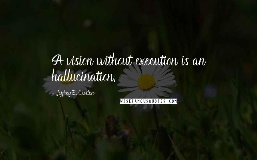 Jeffrey E. Garten Quotes: A vision without execution is an hallucination.