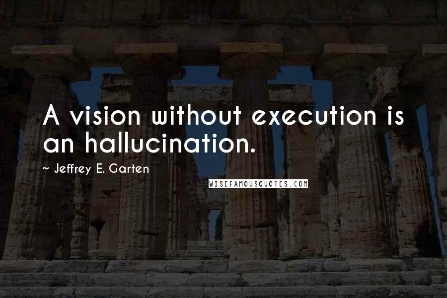 Jeffrey E. Garten Quotes: A vision without execution is an hallucination.