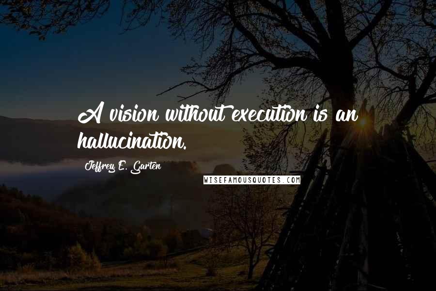 Jeffrey E. Garten Quotes: A vision without execution is an hallucination.