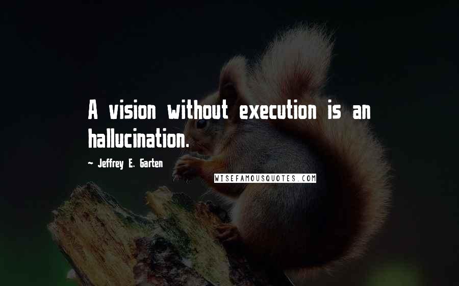 Jeffrey E. Garten Quotes: A vision without execution is an hallucination.