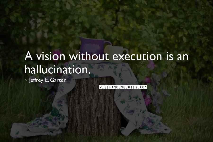 Jeffrey E. Garten Quotes: A vision without execution is an hallucination.