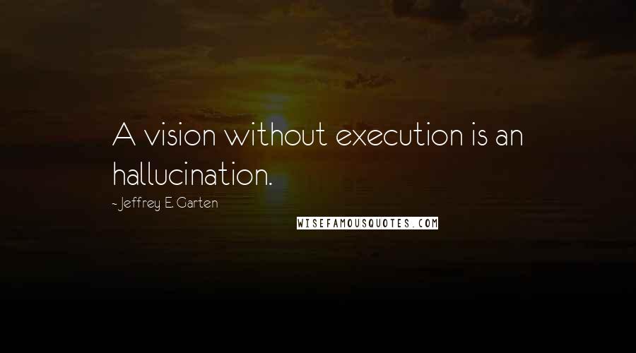 Jeffrey E. Garten Quotes: A vision without execution is an hallucination.