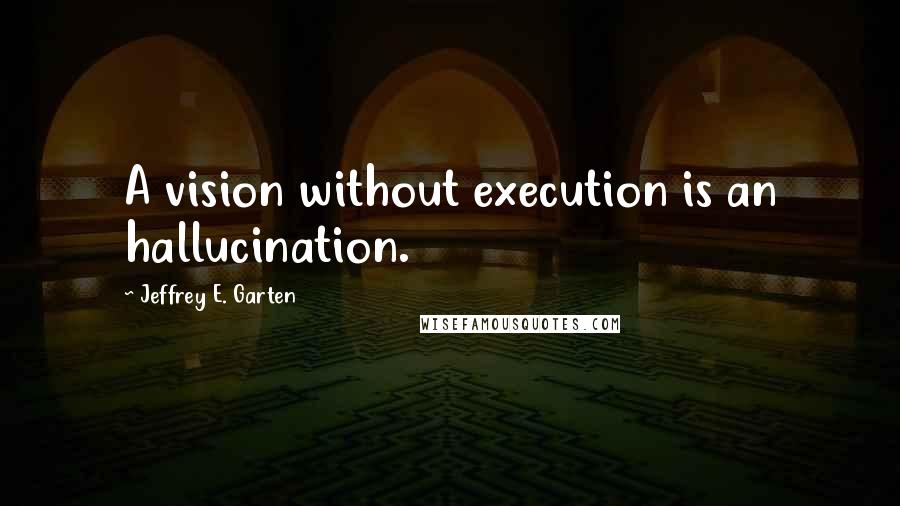 Jeffrey E. Garten Quotes: A vision without execution is an hallucination.