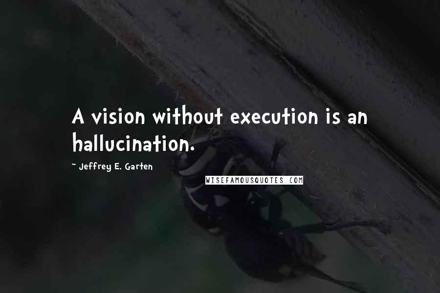 Jeffrey E. Garten Quotes: A vision without execution is an hallucination.