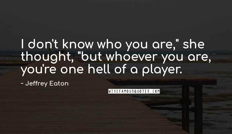 Jeffrey Eaton Quotes: I don't know who you are," she thought, "but whoever you are, you're one hell of a player.