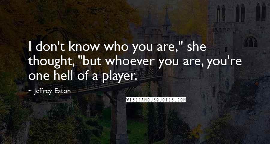 Jeffrey Eaton Quotes: I don't know who you are," she thought, "but whoever you are, you're one hell of a player.