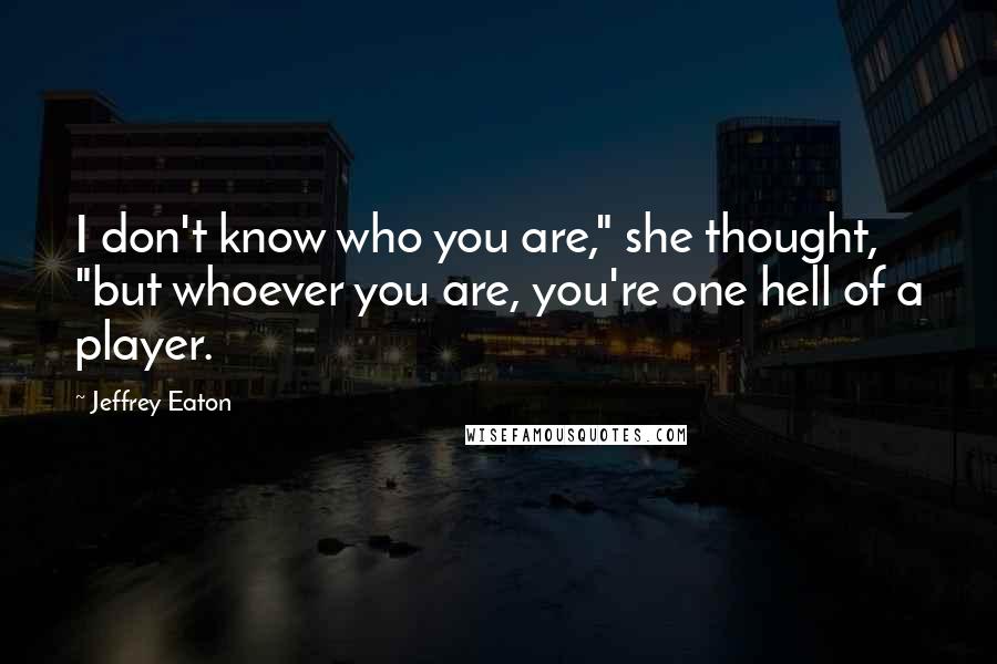 Jeffrey Eaton Quotes: I don't know who you are," she thought, "but whoever you are, you're one hell of a player.