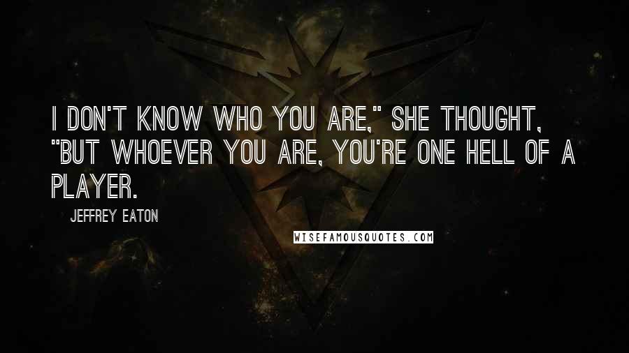 Jeffrey Eaton Quotes: I don't know who you are," she thought, "but whoever you are, you're one hell of a player.