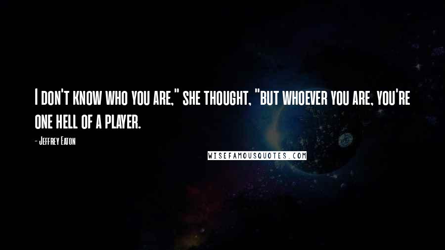 Jeffrey Eaton Quotes: I don't know who you are," she thought, "but whoever you are, you're one hell of a player.