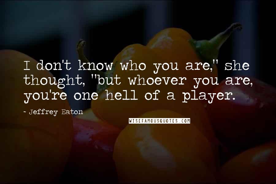 Jeffrey Eaton Quotes: I don't know who you are," she thought, "but whoever you are, you're one hell of a player.