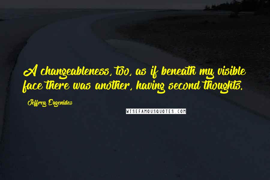 Jeffrey Eugenides Quotes: A changeableness, too, as if beneath my visible face there was another, having second thoughts.