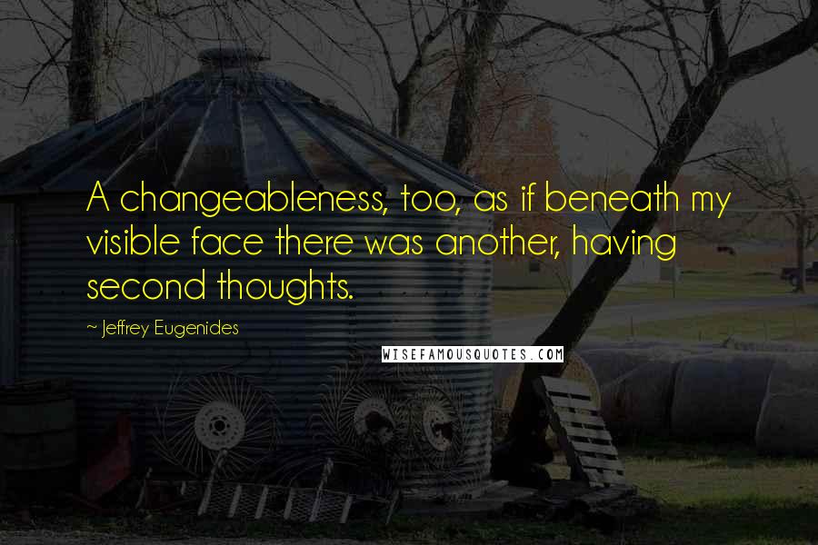 Jeffrey Eugenides Quotes: A changeableness, too, as if beneath my visible face there was another, having second thoughts.