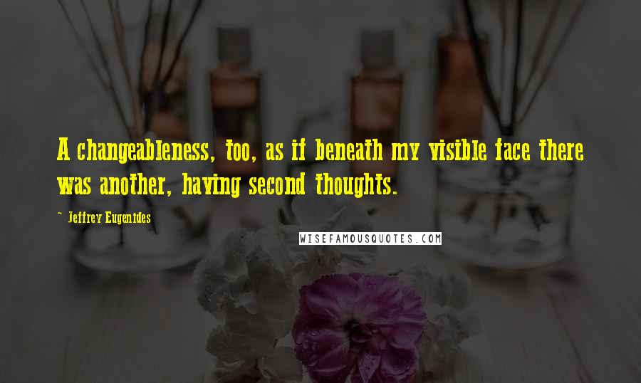 Jeffrey Eugenides Quotes: A changeableness, too, as if beneath my visible face there was another, having second thoughts.