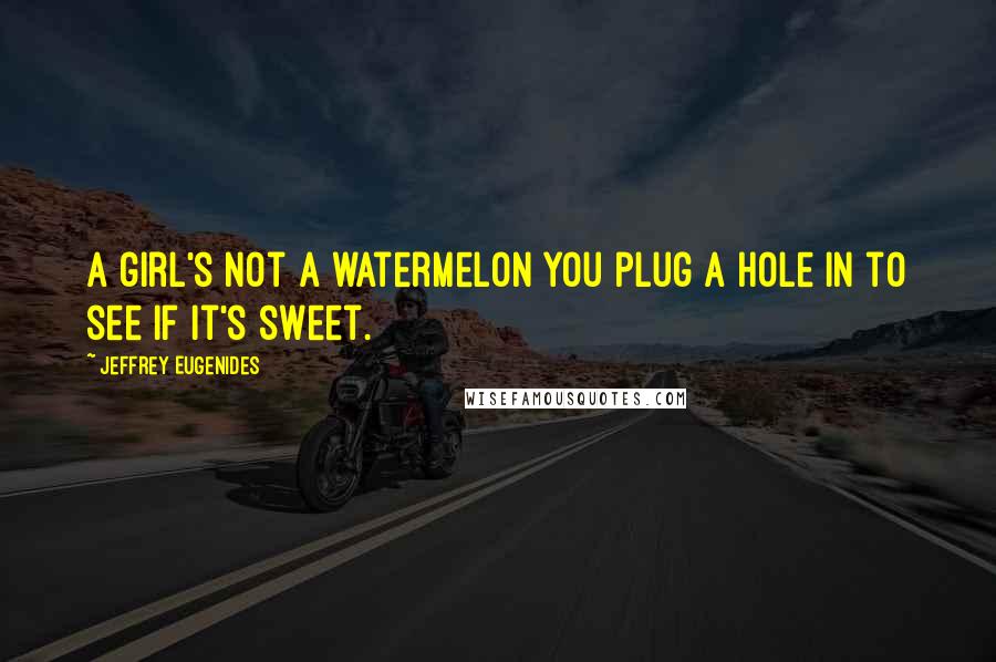 Jeffrey Eugenides Quotes: A girl's not a watermelon you plug a hole in to see if it's sweet.