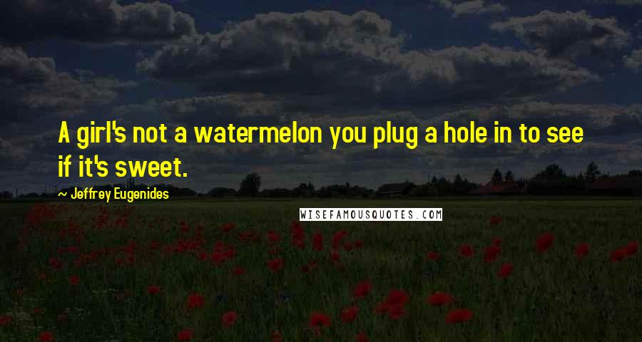 Jeffrey Eugenides Quotes: A girl's not a watermelon you plug a hole in to see if it's sweet.