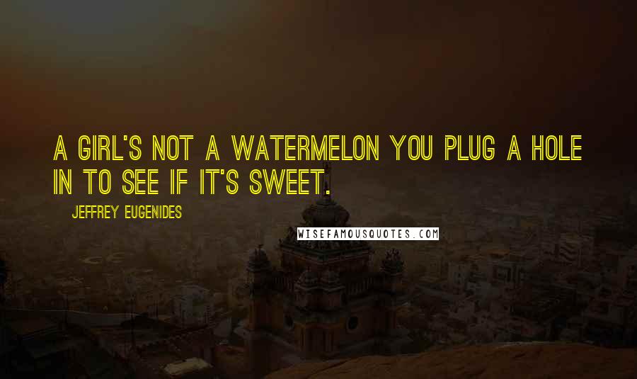 Jeffrey Eugenides Quotes: A girl's not a watermelon you plug a hole in to see if it's sweet.