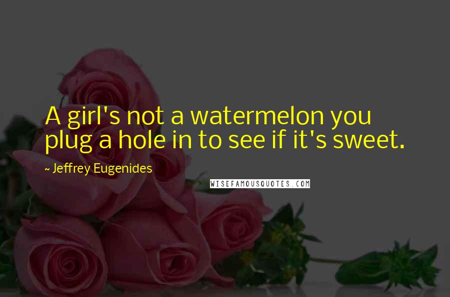 Jeffrey Eugenides Quotes: A girl's not a watermelon you plug a hole in to see if it's sweet.