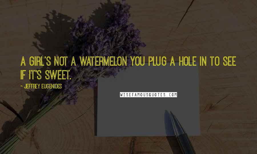 Jeffrey Eugenides Quotes: A girl's not a watermelon you plug a hole in to see if it's sweet.