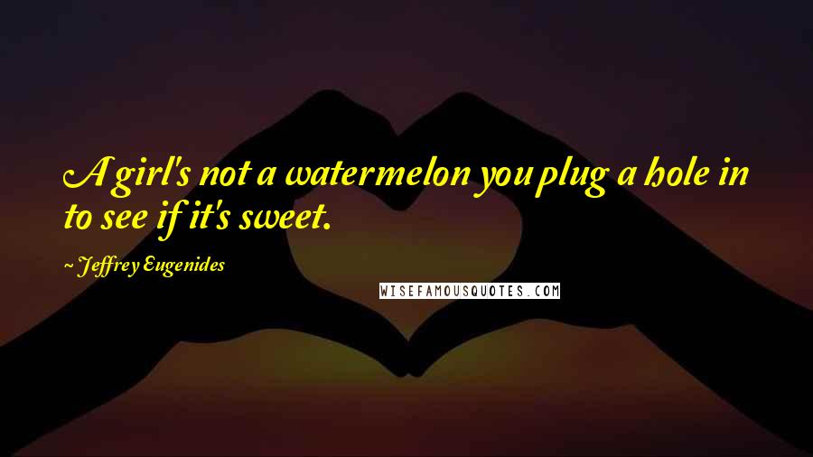 Jeffrey Eugenides Quotes: A girl's not a watermelon you plug a hole in to see if it's sweet.