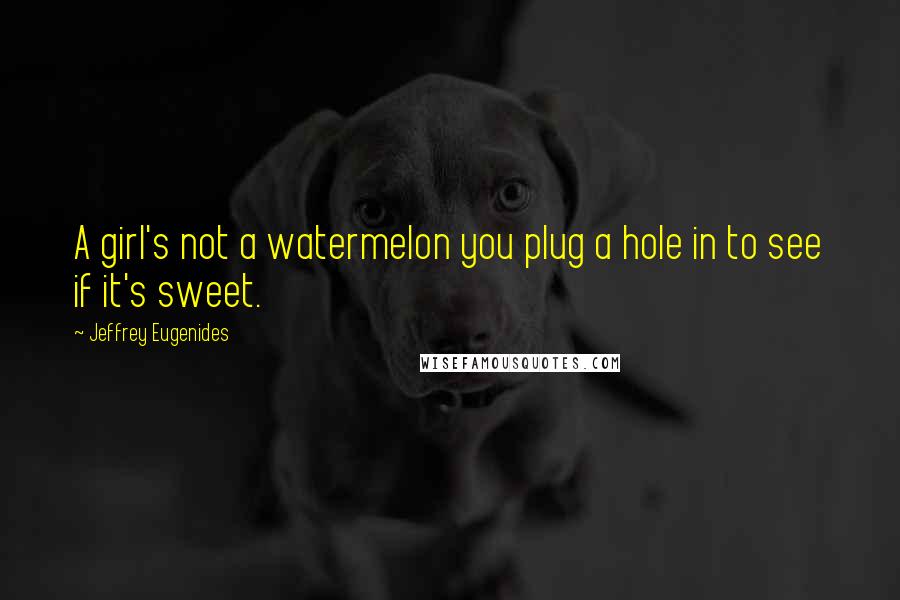 Jeffrey Eugenides Quotes: A girl's not a watermelon you plug a hole in to see if it's sweet.