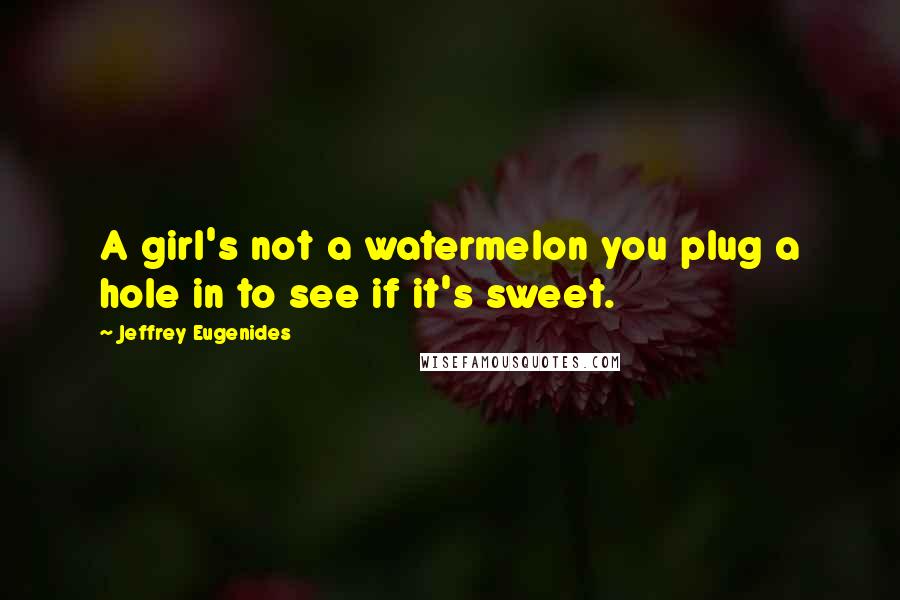 Jeffrey Eugenides Quotes: A girl's not a watermelon you plug a hole in to see if it's sweet.