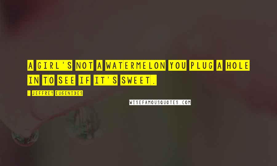 Jeffrey Eugenides Quotes: A girl's not a watermelon you plug a hole in to see if it's sweet.