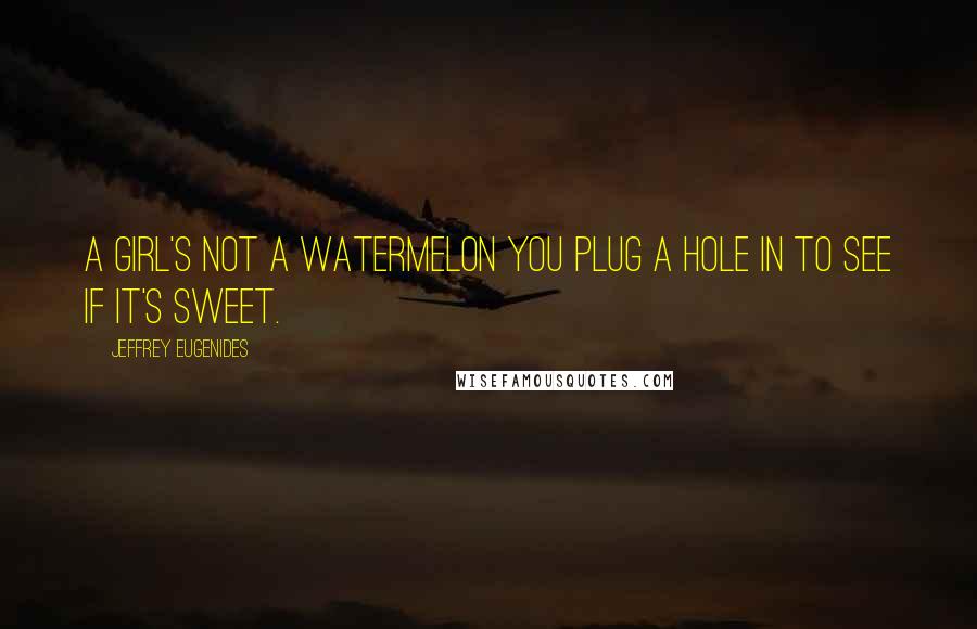 Jeffrey Eugenides Quotes: A girl's not a watermelon you plug a hole in to see if it's sweet.