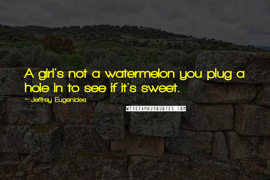 Jeffrey Eugenides Quotes: A girl's not a watermelon you plug a hole in to see if it's sweet.