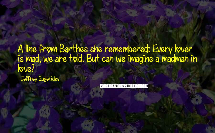 Jeffrey Eugenides Quotes: A line from Barthes she remembered: Every lover is mad, we are told. But can we imagine a madman in love?