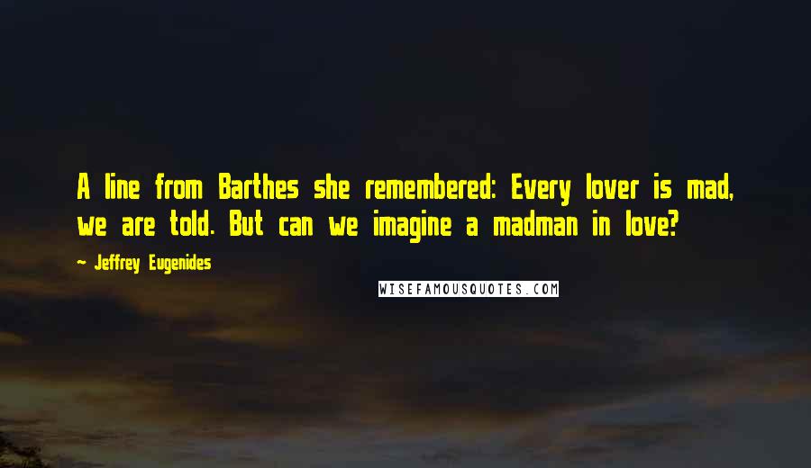 Jeffrey Eugenides Quotes: A line from Barthes she remembered: Every lover is mad, we are told. But can we imagine a madman in love?