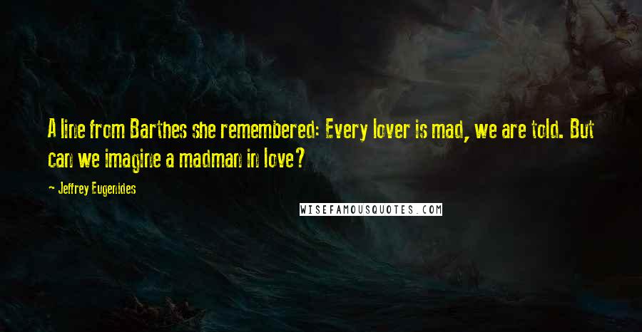 Jeffrey Eugenides Quotes: A line from Barthes she remembered: Every lover is mad, we are told. But can we imagine a madman in love?