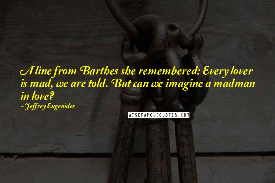 Jeffrey Eugenides Quotes: A line from Barthes she remembered: Every lover is mad, we are told. But can we imagine a madman in love?