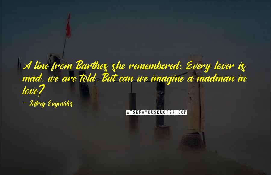 Jeffrey Eugenides Quotes: A line from Barthes she remembered: Every lover is mad, we are told. But can we imagine a madman in love?