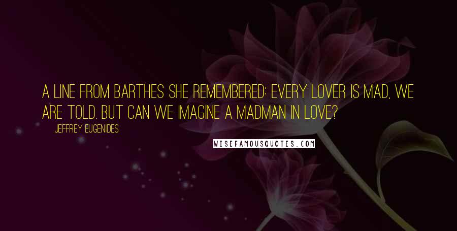 Jeffrey Eugenides Quotes: A line from Barthes she remembered: Every lover is mad, we are told. But can we imagine a madman in love?