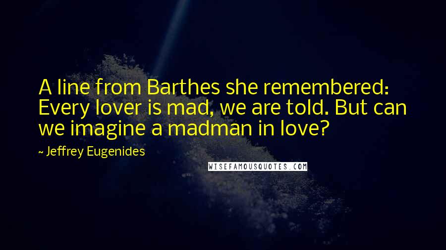 Jeffrey Eugenides Quotes: A line from Barthes she remembered: Every lover is mad, we are told. But can we imagine a madman in love?