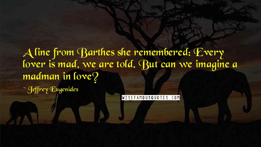 Jeffrey Eugenides Quotes: A line from Barthes she remembered: Every lover is mad, we are told. But can we imagine a madman in love?