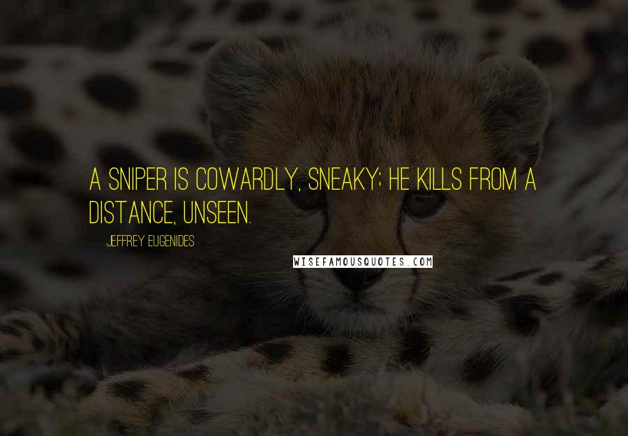 Jeffrey Eugenides Quotes: A sniper is cowardly, sneaky; he kills from a distance, unseen.