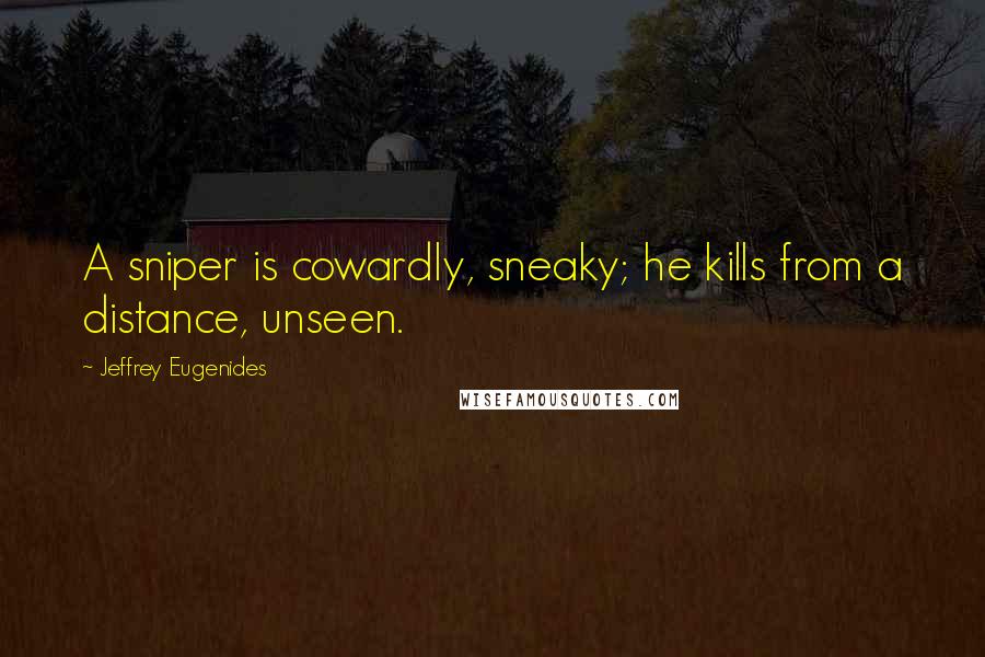 Jeffrey Eugenides Quotes: A sniper is cowardly, sneaky; he kills from a distance, unseen.