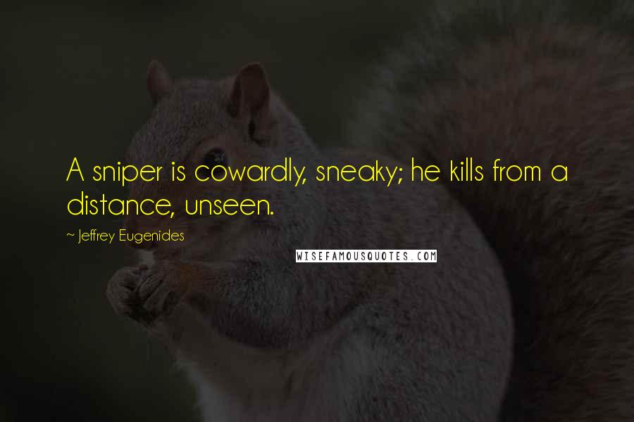 Jeffrey Eugenides Quotes: A sniper is cowardly, sneaky; he kills from a distance, unseen.