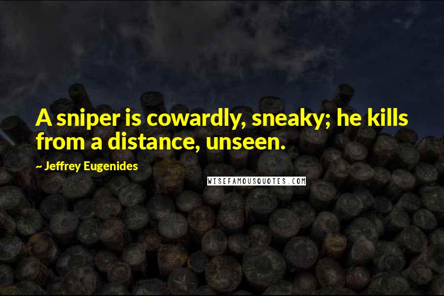 Jeffrey Eugenides Quotes: A sniper is cowardly, sneaky; he kills from a distance, unseen.