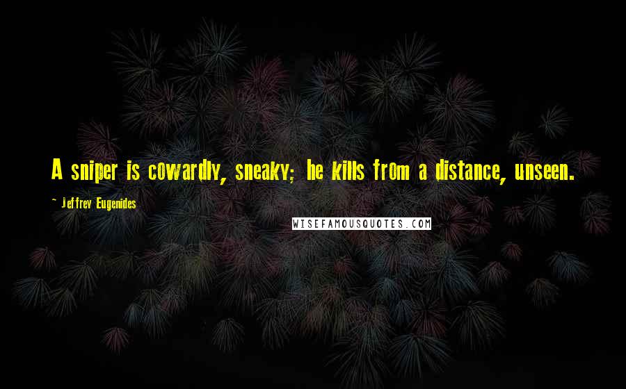 Jeffrey Eugenides Quotes: A sniper is cowardly, sneaky; he kills from a distance, unseen.