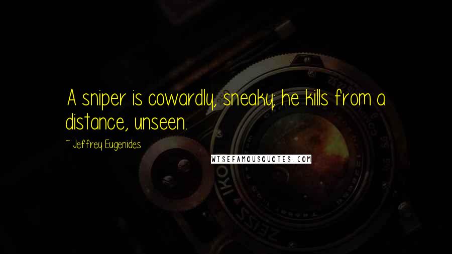 Jeffrey Eugenides Quotes: A sniper is cowardly, sneaky; he kills from a distance, unseen.